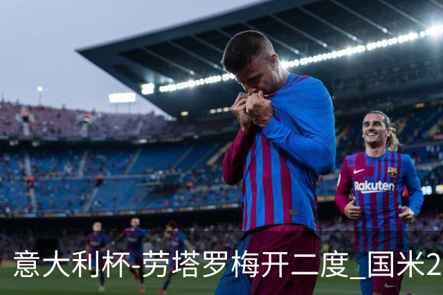 意大利杯-劳塔罗梅开二度 国米2-1佛罗伦萨夺冠