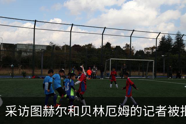 采访图赫尔和贝林厄姆的记者被批评：乱传话误导人，无端制造矛盾